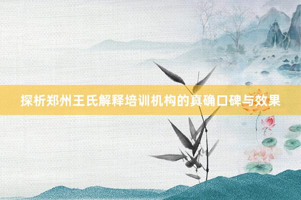 探析郑州王氏解释培训机构的真确口碑与效果